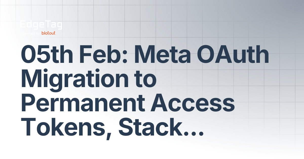 05th Feb: Meta OAuth Migration to Permanent Access Tokens, StackAdapt ...